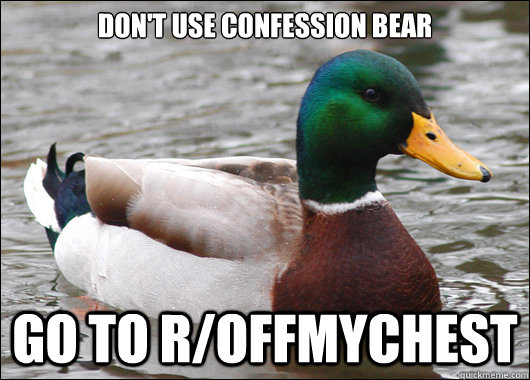 Don't use confession bear go to r/offmychest  Actual Advice Mallard