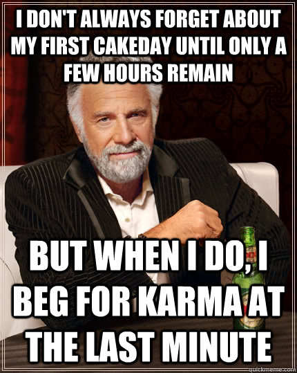 I don't always forget about my first cakeday until only a few hours remain But when i do, I beg for karma at the last minute  The Most Interesting Man In The World
