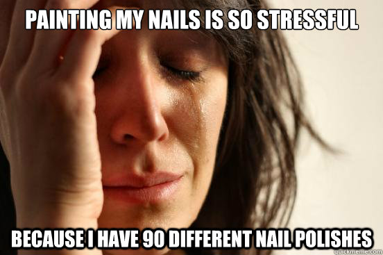 Painting my nails is so stressful  Because I have 90 different nail polishes  First World Problems