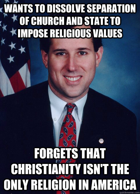 Wants to dissolve separation of church and state to impose religious values Forgets that Christianity isn't the only religion in America  Scumbag Santorum