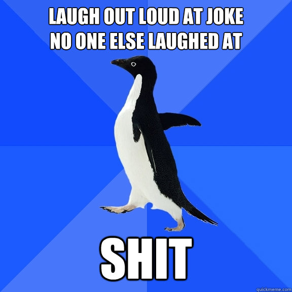 laugh out loud at joke
No one else laughed at shit
  Socially Awkward Penguin