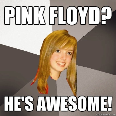 Pink Floyd? He's awesome!  Musically Oblivious 8th Grader