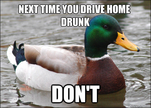 Next Time you drive home
 drunk don't  Actual Advice Mallard