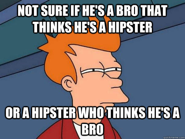 not sure if he's a bro that thinks he's a hipster  or a hipster who thinks he's a bro  