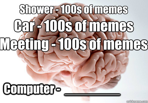 Shower - 100s of memes Computer -  ________           Car - 100s of memes Meeting - 100s of memes  Scumbag Brain