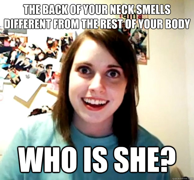 The back of your neck smells different from the rest of your body who is she?  Overly Attached Girlfriend