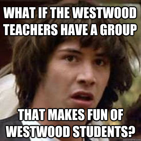What if the Westwood teachers have a group that makes fun of westwood students?  conspiracy keanu