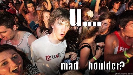 mad lol -          U....                                  MAD      BOULDER? Sudden Clarity Clarence