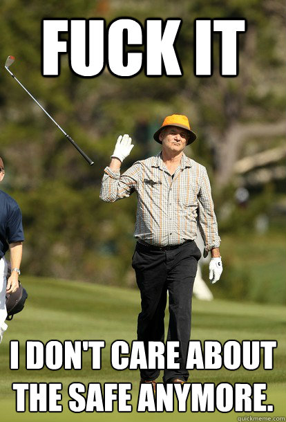 Fuck it I don't care about the safe anymore.  Bill Murray
