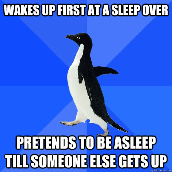 Wakes up first at a sleep over pretends to be asleep till someone else gets up  Socially Awkward Penguin