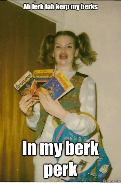 Ah lerk tah kerp my berks In my berk perk  BERKS