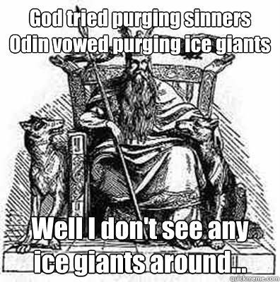 God tried purging sinners
Odin vowed purging ice giants Well I don't see any
ice giants around... - God tried purging sinners
Odin vowed purging ice giants Well I don't see any
ice giants around...  Odin