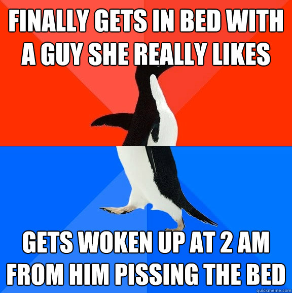 Finally gets in bed with a guy she really likes Gets woken up at 2 am from him pissing the bed  Socially Awesome Awkward Penguin