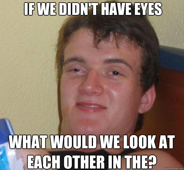 if we didn't have eyes what would we look at each other in the?  ten guy