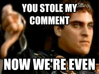 You stole my comment Now we're even  Downvoting Roman