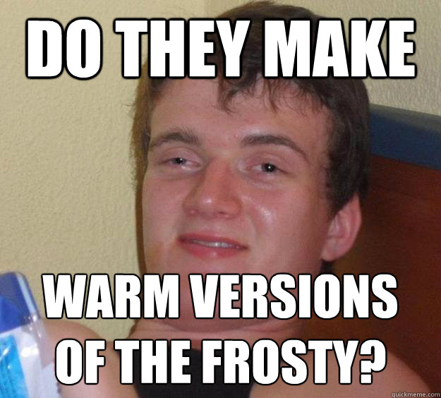 Do they make warm versions 
of the frosty? - Do they make warm versions 
of the frosty?  10 Guy