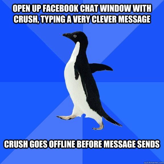 open up facebook chat window with crush, typing a very clever message  crush goes offline before message sends   Socially Awkward Penguin