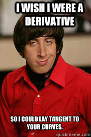 So I could lay tangent to your curves. I wish I were a derivative - So I could lay tangent to your curves. I wish I were a derivative  wolowitz