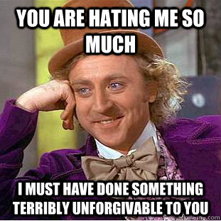 You are hating me so much I must have done something terribly unforgivable to you - You are hating me so much I must have done something terribly unforgivable to you  Condescending Wonka