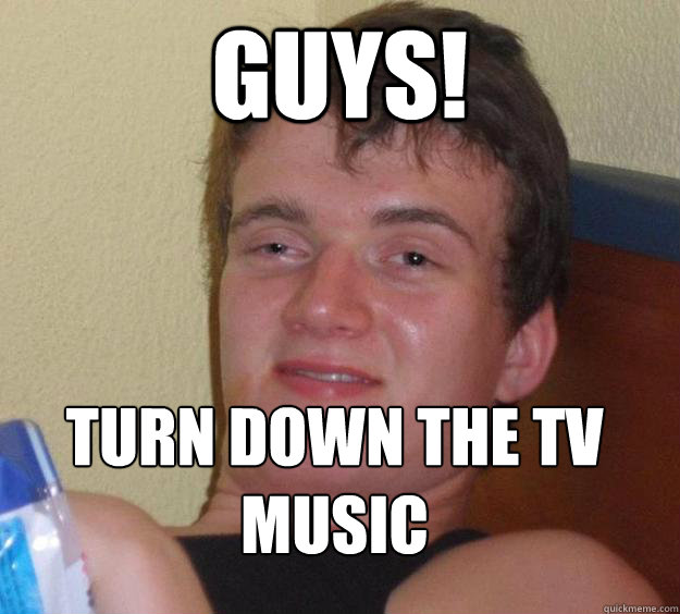Guys! Turn down the tv music
 - Guys! Turn down the tv music
  10 Guy