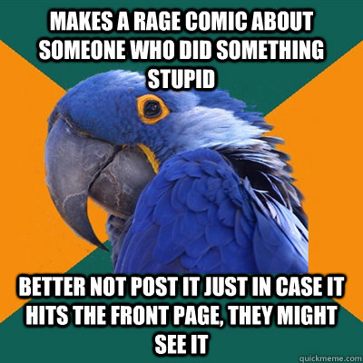Makes a rage comic about someone who did something stupid Better not post it just in case it hits the front page, they might see it  Paranoid Parrot