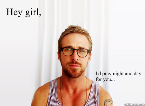 Hey girl, I'd pray night and day for you...   