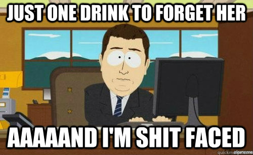 JUST ONE DRINK TO FORGET HER AAAAAND I'M SHIT FACED  anditsgone