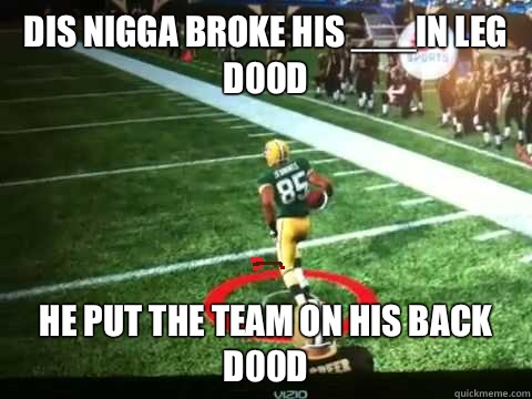 Dis nigga broke his ___in leg d00d He put the team on his back d00d  