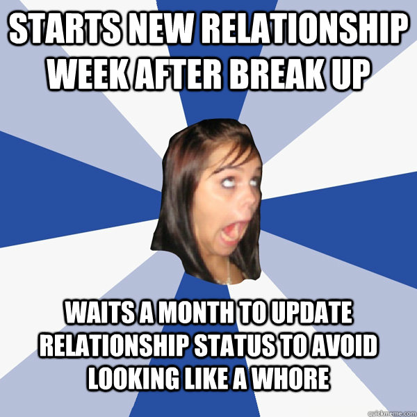Starts new relationship week after break up Waits a month to update relationship status to avoid looking like a whore  Annoying Facebook Girl
