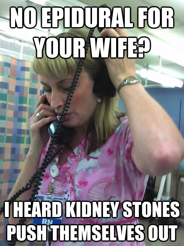 no epidural for your wife? i heard kidney stones push themselves out  Not Helpful Nurse