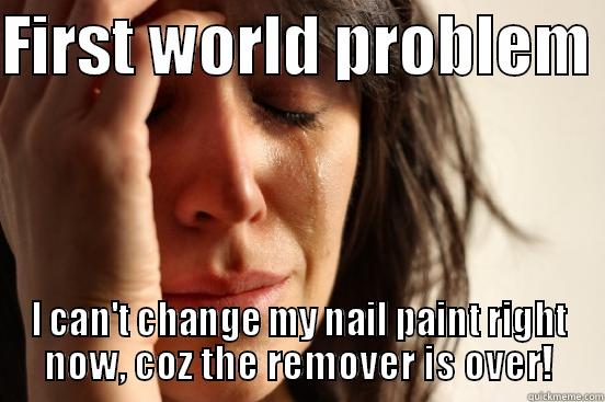 FIRST WORLD PROBLEM  I CAN'T CHANGE MY NAIL PAINT RIGHT NOW, COZ THE REMOVER IS OVER! First World Problems