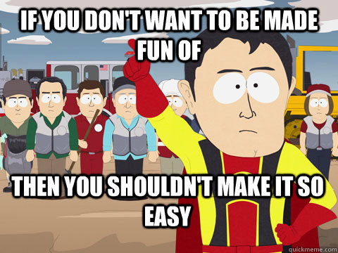 if you don't want to be made fun of then you shouldn't make it so easy  Captain Hindsight