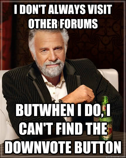 i don't always visit other forums butwhen i do, i can't find the downvote button  The Most Interesting Man In The World