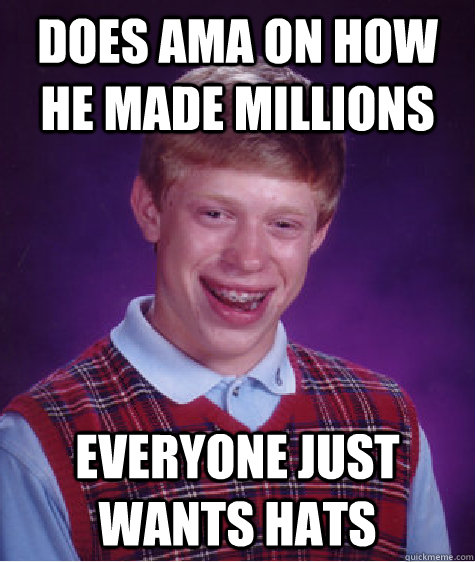 Does AMA ON HOW HE MADE MILLIONS  EVERYONE JUST WANTS HATS  Bad Luck Brian