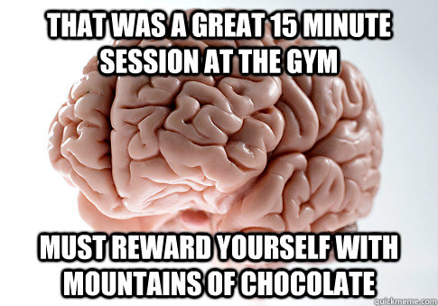 That was a great 15 minute session at the gym must reward yourself with mountains of chocolate  Scumbag Brain