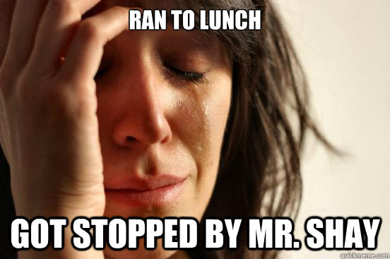 Ran to lunch got stopped by mr. shay  First World Problems