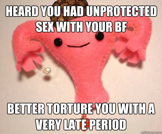 Heard you had unprotected Sex with your BF better torture you with a very late period - Heard you had unprotected Sex with your BF better torture you with a very late period  Scumbag Uterus