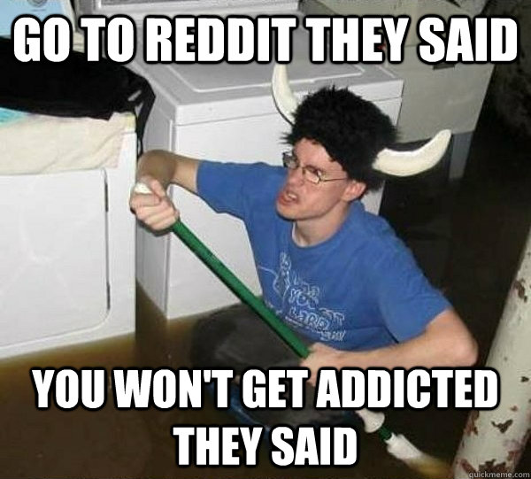 GO TO REDDIT THEY SAID YOU WON'T GET ADDICTED THEY SAID  they said2