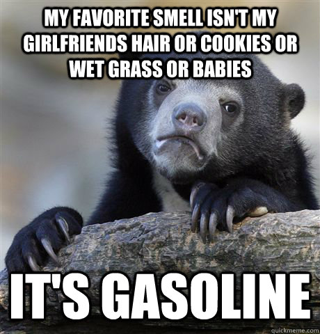 My favorite smell isn't my girlfriends hair or cookies or wet grass or babies It's gasoline  Confession Bear