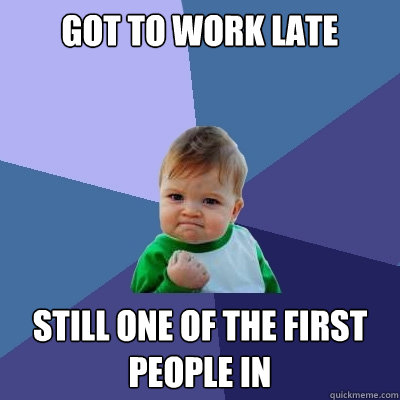 Got to work late Still one of the first people in  Success Kid