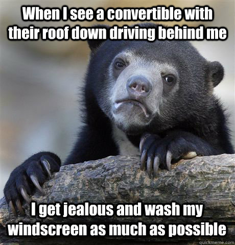 When I see a convertible with their roof down driving behind me I get jealous and wash my windscreen as much as possible  Confession Bear