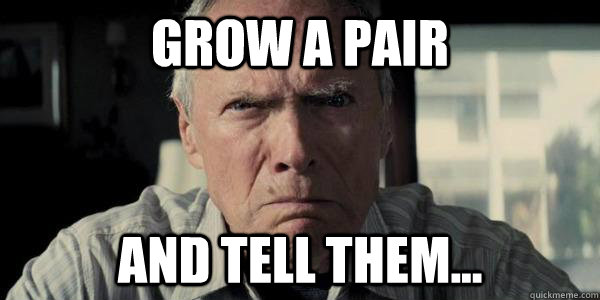 grow a pair and tell them...  