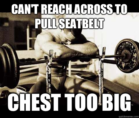 Can't reach across to pull seatbelt  Chest too big   Bodybuilder Problems