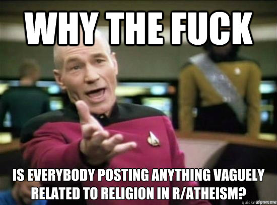 Why the fuck is everybody posting anything vaguely related to religion in r/atheism?  Annoyed Picard HD