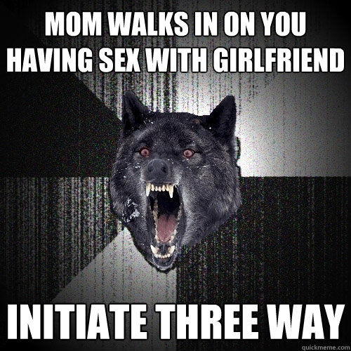 mom walks in on you having sex with girlfriend initiate three way  Insanity Wolf