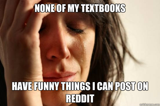 None of my textbooks Have funny things I can post on reddit  First World Problems