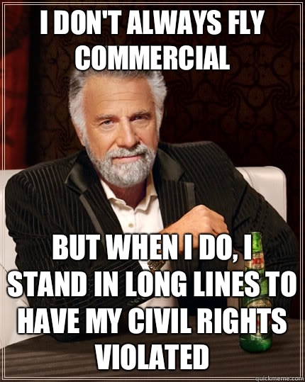 i don't always fly commercial but when i do, I stand in long lines to have my civil rights violated  The Most Interesting Man In The World