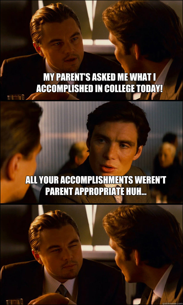 My Parent's asked me what I accomplished in college today! All your accomplishments weren't parent appropriate Huh...   Inception