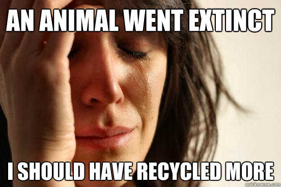 an animal went extinct I should have recycled more  First World Problems
