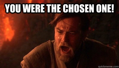You were the chosen one!   Epic Fucking Obi Wan